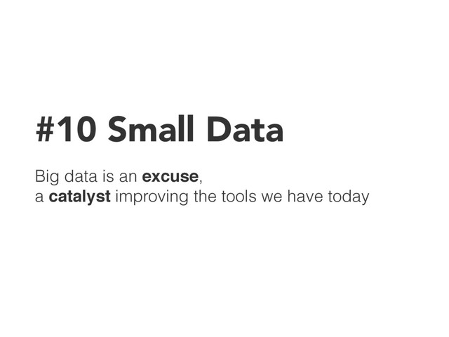#10 Small Data
Big data is an excuse, 
a catalyst improving the tools we have today
