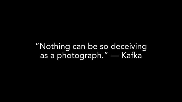 “Nothing can be so deceiving
as a photograph.” — Kafka
