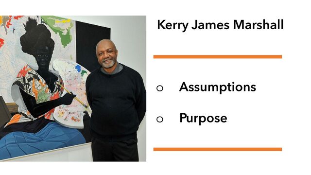 Kerry James Marshall
o Assumptions
o Purpose
