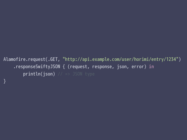 Alamofire.request(.GET, "http://api.example.com/user/horimi/entry/1234")
.responseSwiftyJSON { (request, response, json, error) in
println(json) // => JSON type
}
