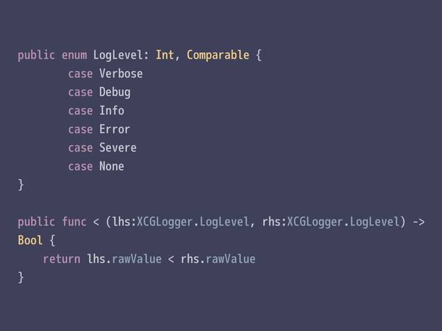public enum LogLevel: Int, Comparable {
case Verbose
case Debug
case Info
case Error
case Severe
case None
}
public func < (lhs:XCGLogger.LogLevel, rhs:XCGLogger.LogLevel) ->
Bool {
return lhs.rawValue < rhs.rawValue
}
