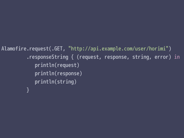Alamofire.request(.GET, "http://api.example.com/user/horimi")
.responseString { (request, response, string, error) in
println(request)
println(response)
println(string)
}
