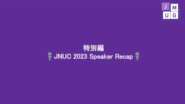 特別編 
🎙JNUC 2023 Speaker Recap🎙 
