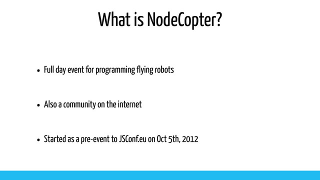 What is NodeCopter?
• Full day event for programming flying robots
• Also a community on the internet
• Started as a pre-event to JSConf.eu on Oct 5th, 2012
