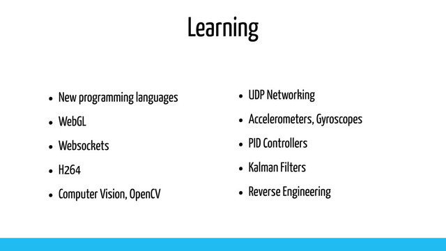 Learning
• New programming languages
• WebGL
• Websockets
• H264
• Computer Vision, OpenCV
• UDP Networking
• Accelerometers, Gyroscopes
• PID Controllers
• Kalman Filters
• Reverse Engineering
