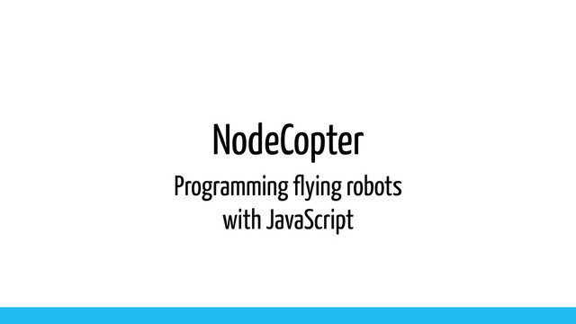 NodeCopter
Programming flying robots
with JavaScript
