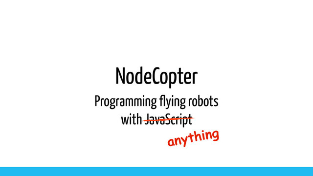 NodeCopter
Programming flying robots
with JavaScript
anything

