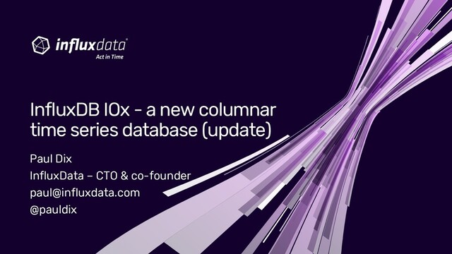 Paul Dix
InfluxData – CTO & co-founder
paul@influxdata.com
@pauldix
InfluxDB IOx - a new columnar
time series database (update)
