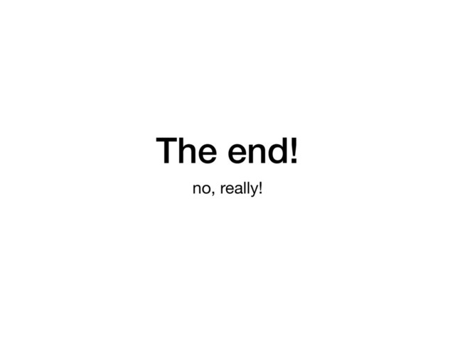 The end!
no, really!

