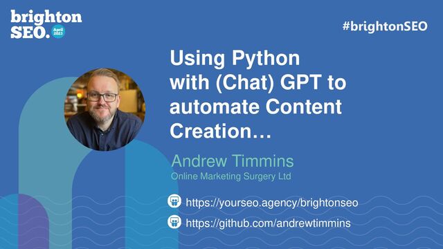 Using Python
with (Chat) GPT to
automate Content
Creation…
https://yourseo.agency/brightonseo
Andrew Timmins
Online Marketing Surgery Ltd
#brightonSEO
https://github.com/andrewtimmins
