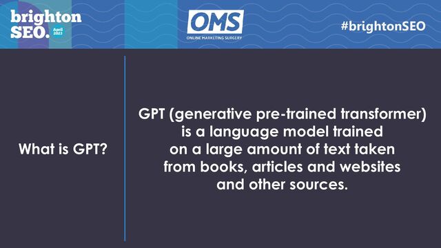 What is GPT?
GPT (generative pre-trained transformer)
is a language model trained
on a large amount of text taken
from books, articles and websites
and other sources.
#brightonSEO
