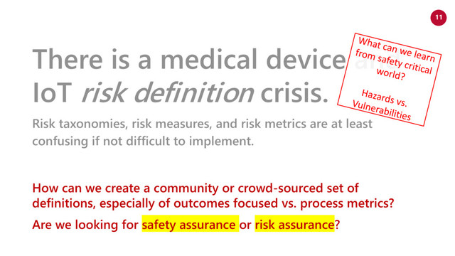 www.netspective.com
© 2017 Netspective. All Rights Reserved.
11
There is a medical device and
IoT risk definition crisis.
Risk taxonomies, risk measures, and risk metrics are at least
confusing if not difficult to implement.
How can we create a community or crowd-sourced set of
definitions, especially of outcomes focused vs. process metrics?
Are we looking for safety assurance or risk assurance?
