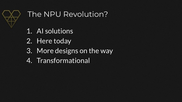 The NPU Revolution?
1. AI solutions
2. Here today
3. More designs on the way
4. Transformational
