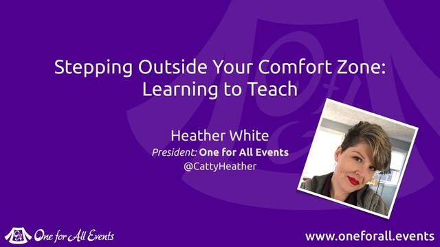 www.oneforall.events
Stepping Outside Your Comfort Zone:
Learning to Teach
Heather White
President: One for All Events
@CattyHeather

