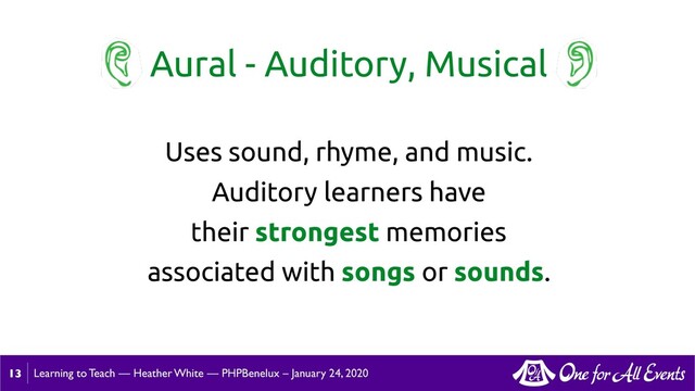 Learning to Teach — Heather White — PHPBenelux – January 24, 2020
Aural - Auditory, Musical
Uses sound, rhyme, and music.
Auditory learners have
their strongest memories
associated with songs or sounds.
13
