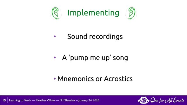 Learning to Teach — Heather White — PHPBenelux – January 24, 2020
15
Implementing
• Sound recordings
• A ‘pump me up’ song
• Mnemonics or Acrostics
