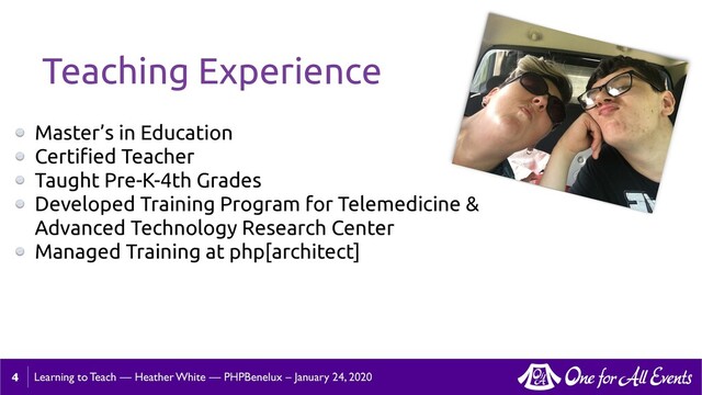 Learning to Teach — Heather White — PHPBenelux – January 24, 2020
Teaching Experience
Master’s in Education
Certiﬁed Teacher
Taught Pre-K-4th Grades
Developed Training Program for Telemedicine &
Advanced Technology Research Center
Managed Training at php[architect]
4
