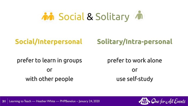 Learning to Teach — Heather White — PHPBenelux – January 24, 2020
prefer to work alone
or
use self-study
Social & Solitary
31
Social/Interpersonal Solitary/Intra-personal
prefer to learn in groups
or
with other people

