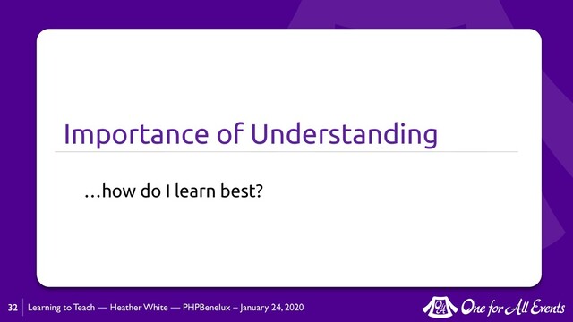 Learning to Teach — Heather White — PHPBenelux – January 24, 2020
Importance of Understanding
…how do I learn best?
32
