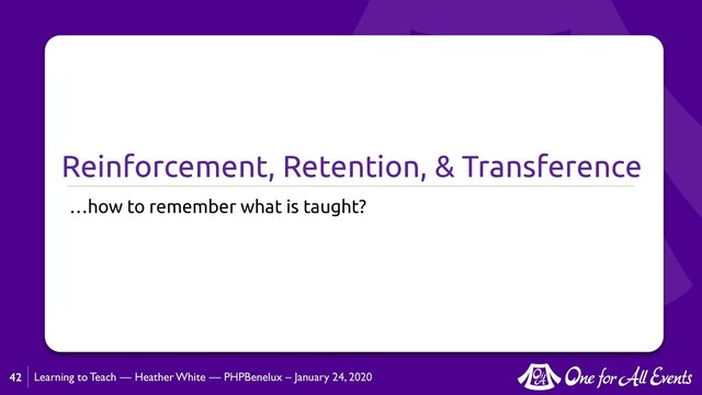 Learning to Teach — Heather White — PHPBenelux – January 24, 2020
Reinforcement, Retention, & Transference
…how to remember what is taught?
42
