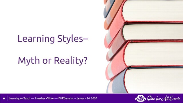 Learning to Teach — Heather White — PHPBenelux – January 24, 2020
6
Learning Styles–
Myth or Reality?
