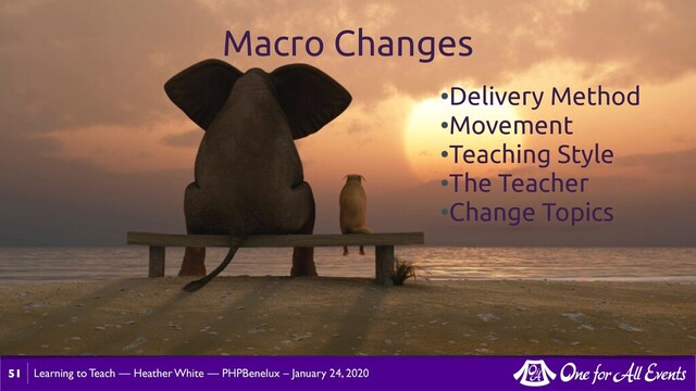 Learning to Teach — Heather White — PHPBenelux – January 24, 2020
51
Macro Changes
•Delivery Method
•Movement
•Teaching Style
•The Teacher
•Change Topics
