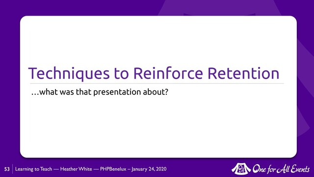 Learning to Teach — Heather White — PHPBenelux – January 24, 2020
Techniques to Reinforce Retention
…what was that presentation about?
53
