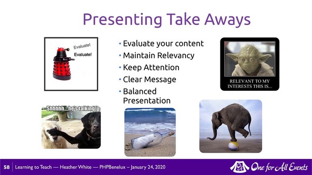 Learning to Teach — Heather White — PHPBenelux – January 24, 2020
58
Presenting Take Aways
• Evaluate your content
• Maintain Relevancy
• Keep Attention
• Clear Message
• Balanced
Presentation
