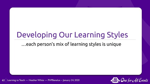 Learning to Teach — Heather White — PHPBenelux – January 24, 2020
Developing Our Learning Styles
…each person’s mix of learning styles is unique
62
