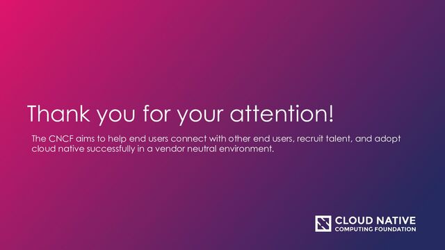 Thank you for your attention!
The CNCF aims to help end users connect with other end users, recruit talent, and adopt
cloud native successfully in a vendor neutral environment.
