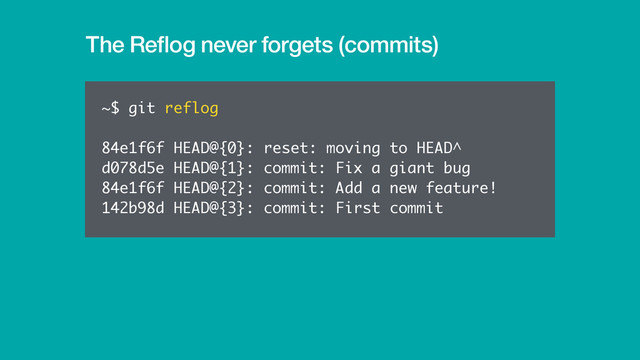 The Reﬂog never forgets (commits)
~$ git reflog
84e1f6f HEAD@{0}: reset: moving to HEAD^
d078d5e HEAD@{1}: commit: Fix a giant bug
84e1f6f HEAD@{2}: commit: Add a new feature!
142b98d HEAD@{3}: commit: First commit
