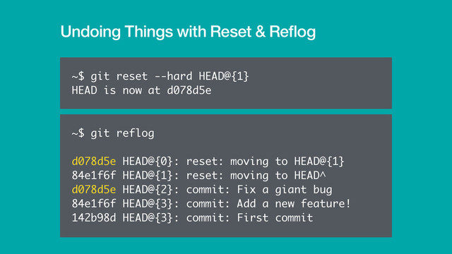 Undoing Things with Reset & Reﬂog
~$ git reset --hard HEAD@{1}
HEAD is now at d078d5e
~$ git reflog
d078d5e HEAD@{0}: reset: moving to HEAD@{1}
84e1f6f HEAD@{1}: reset: moving to HEAD^
d078d5e HEAD@{2}: commit: Fix a giant bug
84e1f6f HEAD@{3}: commit: Add a new feature!
142b98d HEAD@{3}: commit: First commit
