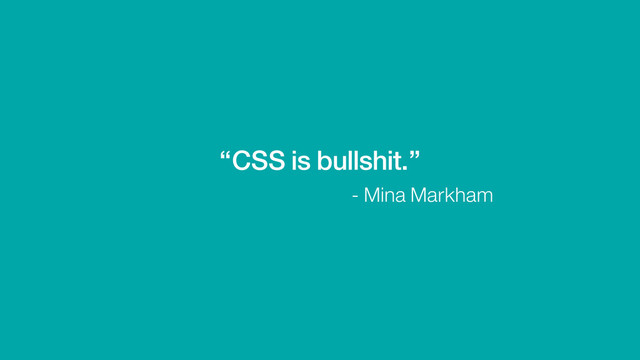 “CSS is bullshit.”
- Mina Markham
