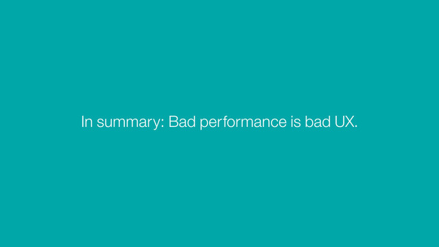 In summary: Bad performance is bad UX.
