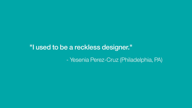 "I used to be a reckless designer."
- Yesenia Perez-Cruz (Philadelphia, PA)
