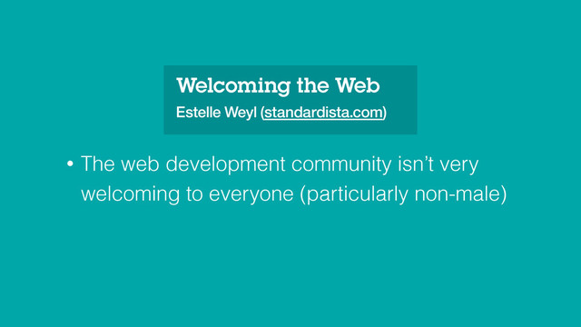 Welcoming the Web
Estelle Weyl (standardista.com)
• The web development community isn’t very
welcoming to everyone (particularly non-male)
