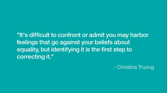 - Christina Truong
"It's difﬁcult to confront or admit you may harbor
feelings that go against your beliefs about
equality, but identifying it is the ﬁrst step to
correcting it."

