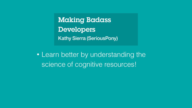• Learn better by understanding the
science of cognitive resources!
Making Badass
Developers
Kathy Sierra (SeriousPony)
