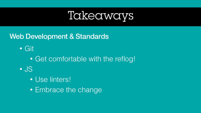 Takeaways
Web Development & Standards
• Git
• Get comfortable with the reﬂog!
• JS
• Use linters!
• Embrace the change
