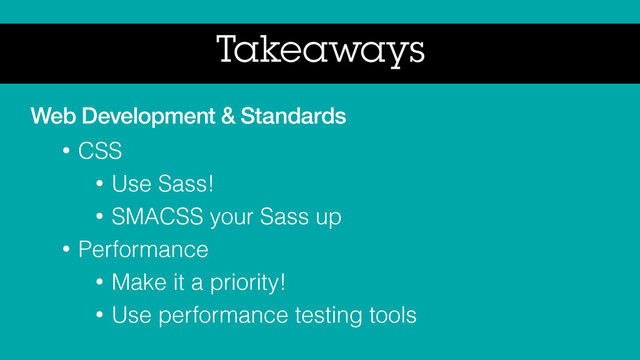 Takeaways
Web Development & Standards
• CSS
• Use Sass!
• SMACSS your Sass up
• Performance
• Make it a priority!
• Use performance testing tools
