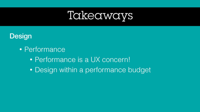 Takeaways
Design
• Performance
• Performance is a UX concern!
• Design within a performance budget
