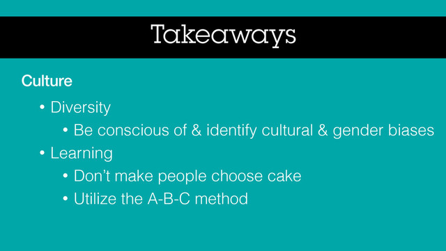Takeaways
Culture
• Diversity
• Be conscious of & identify cultural & gender biases
• Learning
• Don’t make people choose cake
• Utilize the A-B-C method

