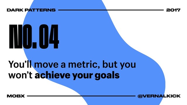 DARK PATTERNS 2017
MOBX @VERNALKICK
NO. 04
You’ll move a metric, but you
won’t achieve your goals
