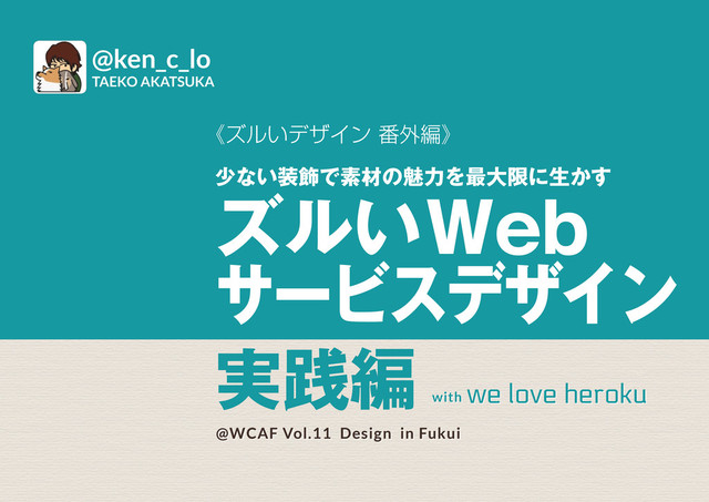 《ズルいデザイン 番外編》
少ない装飾で素材の魅力を最大限に生かす
ズルいWeb
サービスデザイン
@WCAF Vol.11 Design in Fukui
@ken_c_lo
TAEKO AKATSUKA
実践編
with
we love heroku
