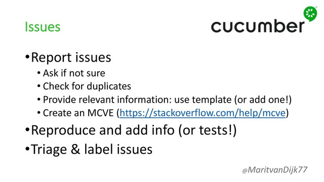 Issues
•Report issues
• Ask if not sure
• Check for duplicates
• Provide relevant information: use template (or add one!)
• Create an MCVE (https://stackoverflow.com/help/mcve)
•Reproduce and add info (or tests!)
•Triage & label issues
@MaritvanDijk77

