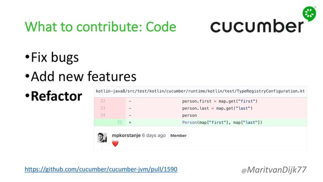 What to contribute: Code
•Fix bugs
•Add new features
•Refactor
https://github.com/cucumber/cucumber-jvm/pull/1590 @MaritvanDijk77
