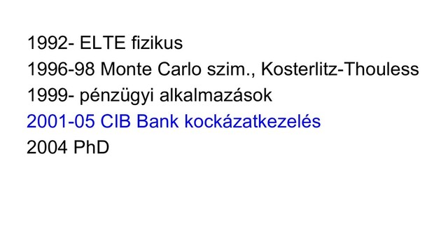 1992- ELTE fizikus
1996-98 Monte Carlo szim., Kosterlitz-Thouless
1999- pénzügyi alkalmazások
2001-05 CIB Bank kockázatkezelés
2004 PhD
