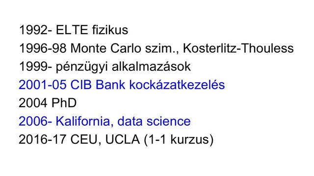 1992- ELTE fizikus
1996-98 Monte Carlo szim., Kosterlitz-Thouless
1999- pénzügyi alkalmazások
2001-05 CIB Bank kockázatkezelés
2004 PhD
2006- Kalifornia, data science
2016-17 CEU, UCLA (1-1 kurzus)
