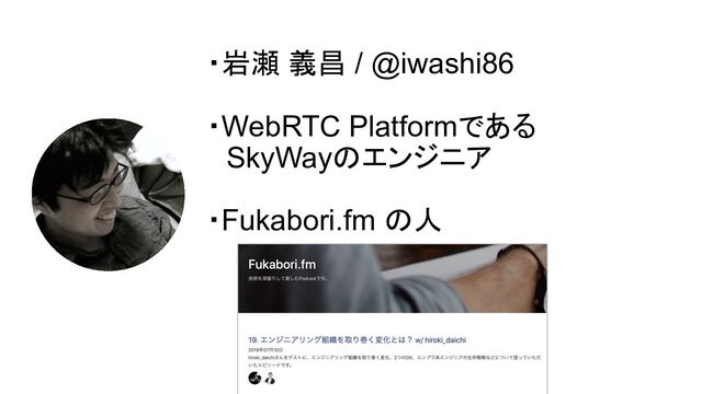 ・岩瀬 義昌 / @iwashi86
・WebRTC Platformである
　SkyWayのエンジニア
・Fukabori.fm の人
