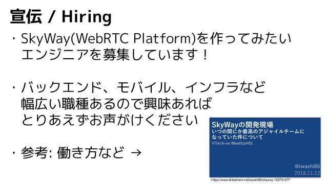 宣伝 / Hiring
・SkyWay(WebRTC Platform)を作ってみたい
　エンジニアを募集しています！
・バックエンド、モバイル、インフラなど
　幅広い職種あるので興味あれば
　とりあえずお声がけください
・参考: 働き方など →
　
https://www.slideshare.net/iwashi86/skyway-122781277
